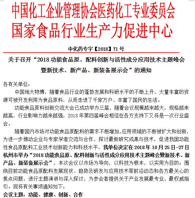 随着国内市场对功能食品原配料的需求不断增加,应用领域的不断被扩大和创新,为进一步推动企业与专家学者交流与合作,探讨最新研究成果与技术,促进我国功能性食品原配料工业技术创新能力和科技水平,我单位决定在2018年10月25日-27日杭州市举办“2018功能食品原、配料创新与活性成分应用技术主题峰会暨新技术、新产品、新装备展示会”,本次会议以市场为导向,以科技为根本,以实用为目的;围绕目前功能食品原配料发展现状、趋势及研发与应用技术等前沿动态和各方最关心的焦点问题,进行主题演讲与深入